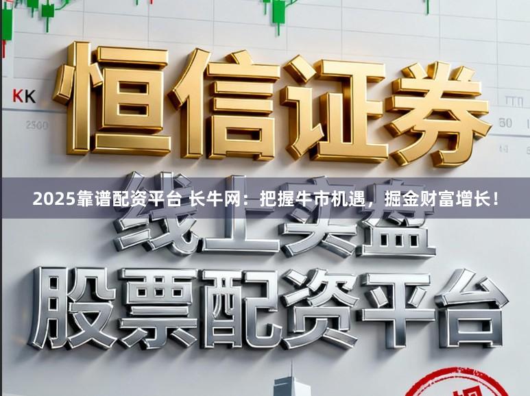 2025靠谱配资平台 长牛网：把握牛市机遇，掘金财富增长！