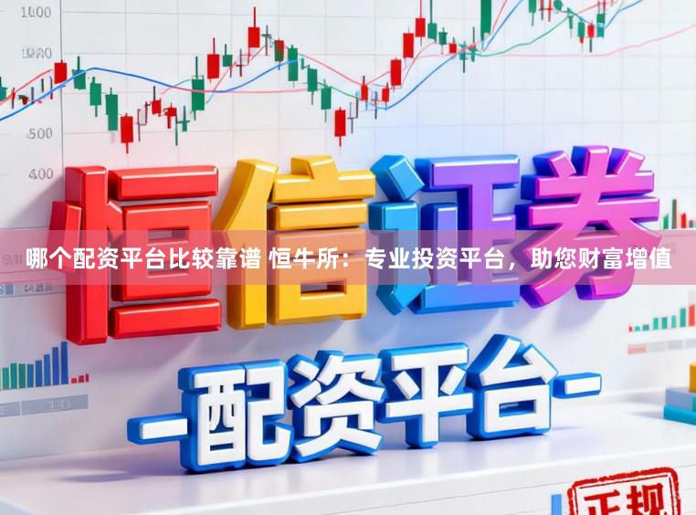 哪个配资平台比较靠谱 恒牛所：专业投资平台，助您财富增值