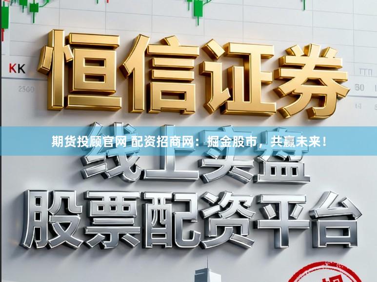 期货投顾官网 配资招商网：掘金股市，共赢未来！
