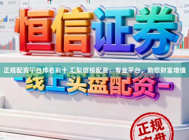 正规配资平台排名前十 汇聚信投配资：专业平台，助您财富增值