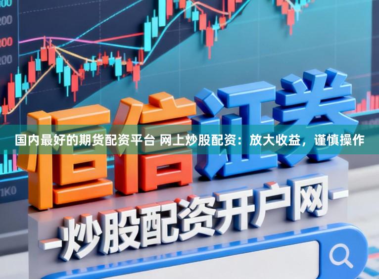 国内最好的期货配资平台 网上炒股配资：放大收益，谨慎操作