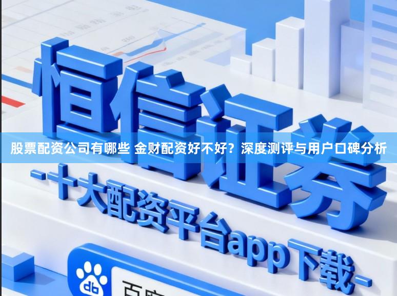 股票配资公司有哪些 金财配资好不好？深度测评与用户口碑分析