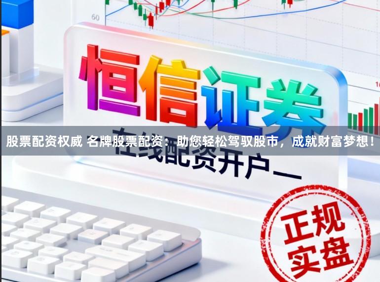 股票配资权威 名牌股票配资：助您轻松驾驭股市，成就财富梦想！