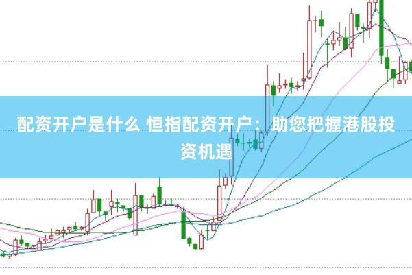配资开户是什么 恒指配资开户：助您把握港股投资机遇