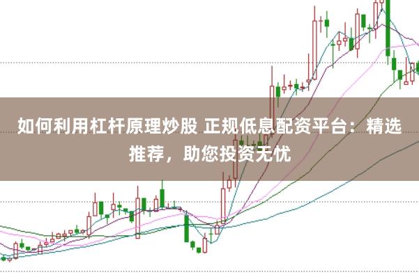 如何利用杠杆原理炒股 正规低息配资平台：精选推荐，助您投资无忧
