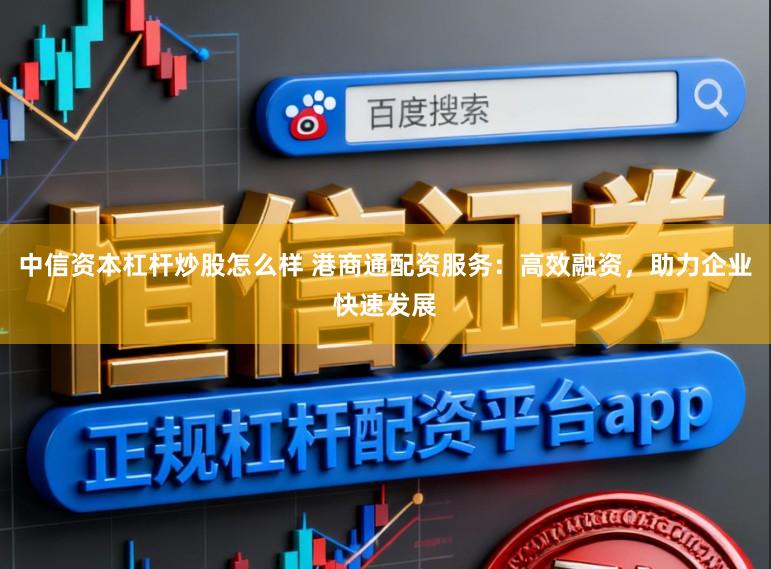 中信资本杠杆炒股怎么样 港商通配资服务：高效融资，助力企业快速发展