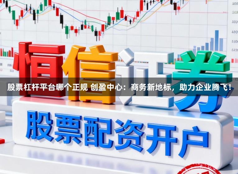 股票杠杆平台哪个正规 创盈中心：商务新地标，助力企业腾飞！