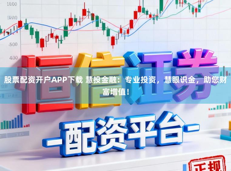 股票配资开户APP下载 慧投金融：专业投资，慧眼识金，助您财富增值！