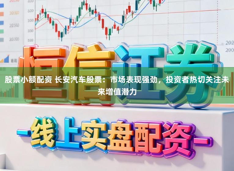 股票小额配资 长安汽车股票：市场表现强劲，投资者热切关注未来增值潜力