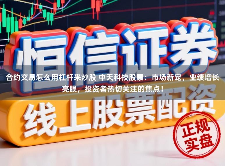 合约交易怎么用杠杆来炒股 中天科技股票：市场新宠，业绩增长亮眼，投资者热切关注的焦点！