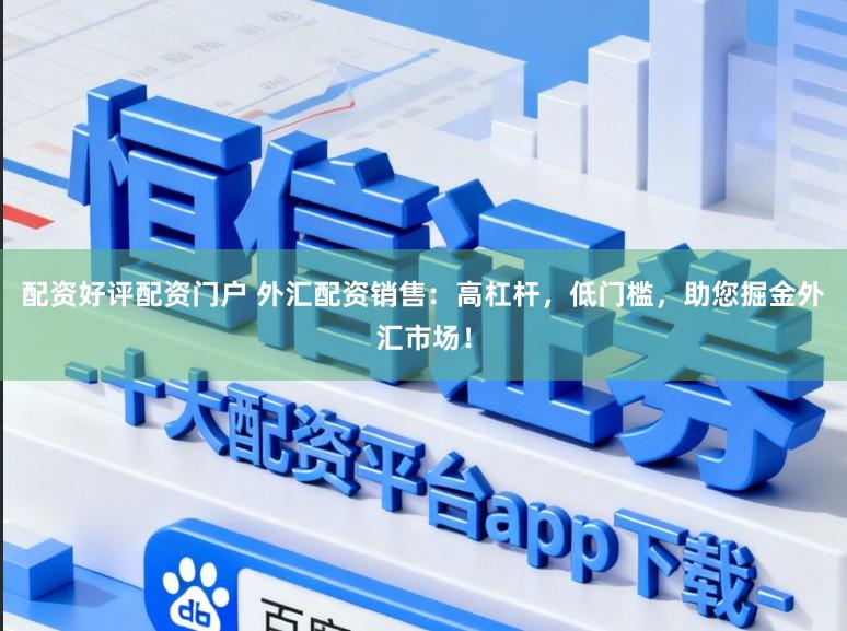 配资好评配资门户 外汇配资销售：高杠杆，低门槛，助您掘金外汇市场！