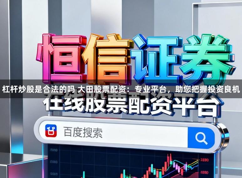杠杆炒股是合法的吗 大田股票配资：专业平台，助您把握投资良机