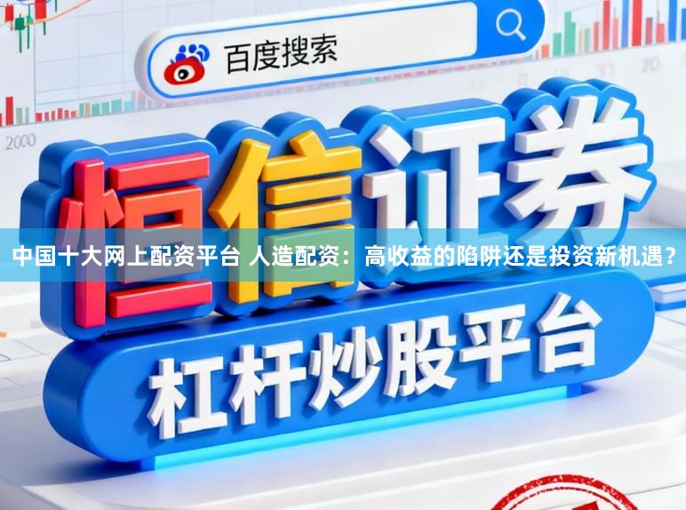 中国十大网上配资平台 人造配资：高收益的陷阱还是投资新机遇？