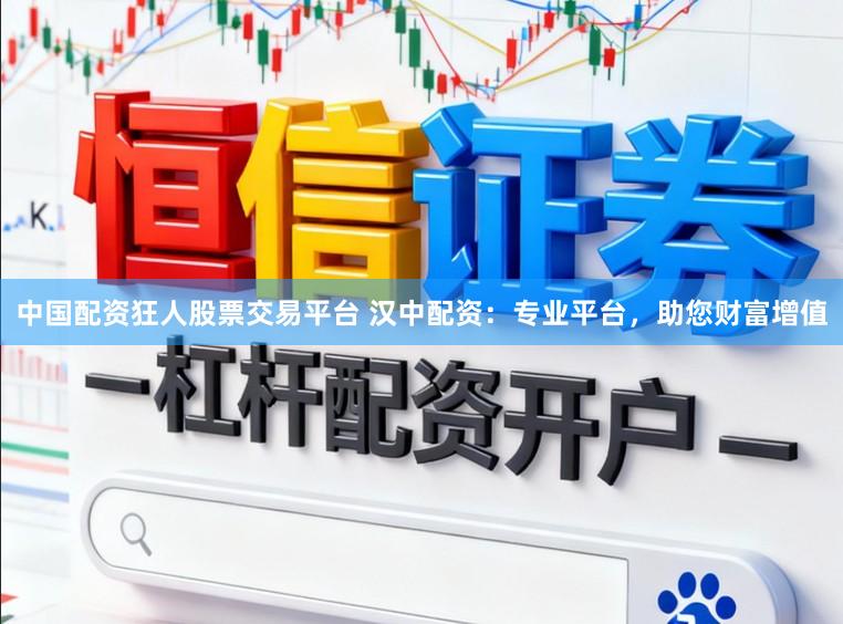 中国配资狂人股票交易平台 汉中配资：专业平台，助您财富增值