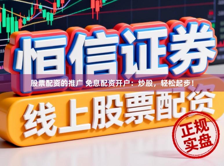 股票配资的推广 免息配资开户：炒股，轻松起步！