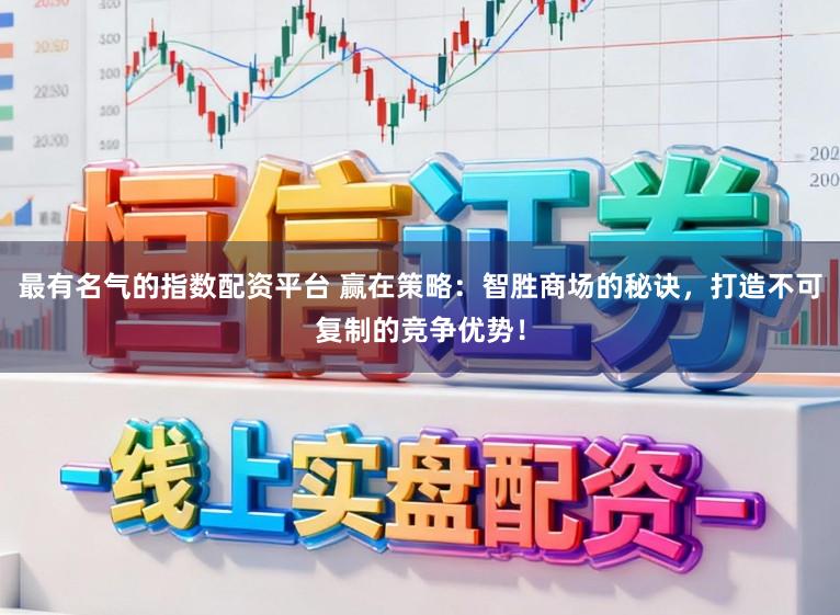 最有名气的指数配资平台 赢在策略：智胜商场的秘诀，打造不可复制的竞争优势！