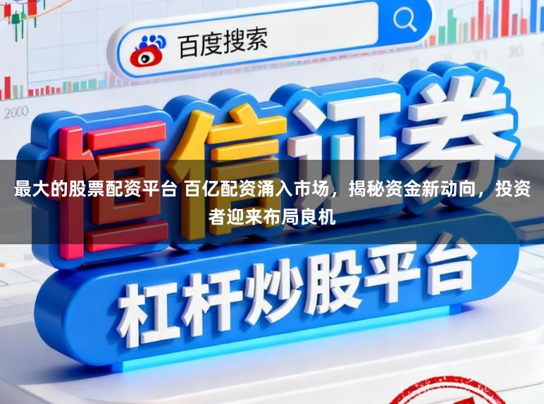 最大的股票配资平台 百亿配资涌入市场，揭秘资金新动向，投资者迎来布局良机