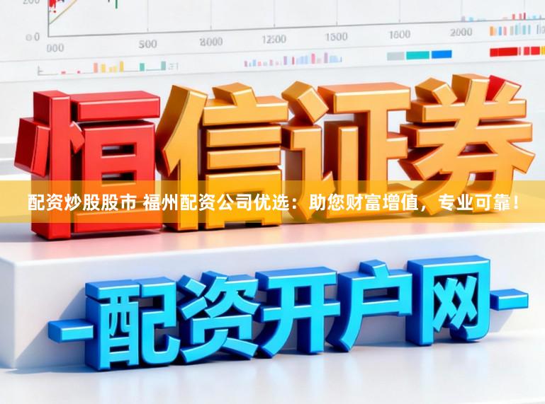 配资炒股股市 福州配资公司优选：助您财富增值，专业可靠！