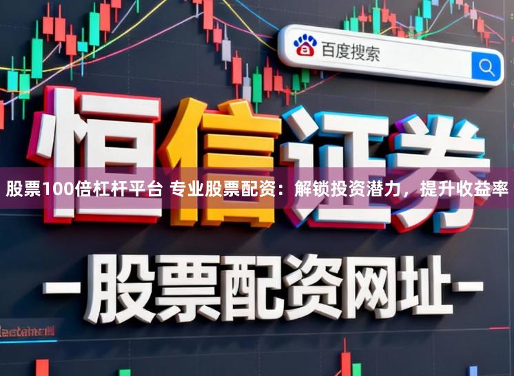 股票100倍杠杆平台 专业股票配资：解锁投资潜力，提升收益率