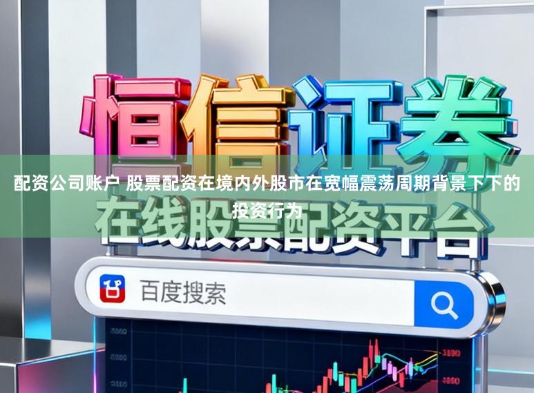 配资公司账户 股票配资在境内外股市在宽幅震荡周期背景下下的投资行为