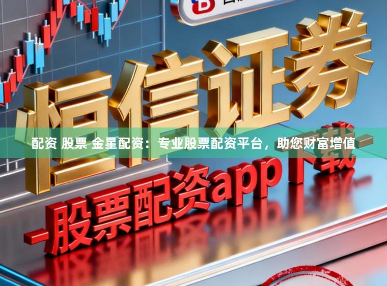 配资 股票 金星配资：专业股票配资平台，助您财富增值