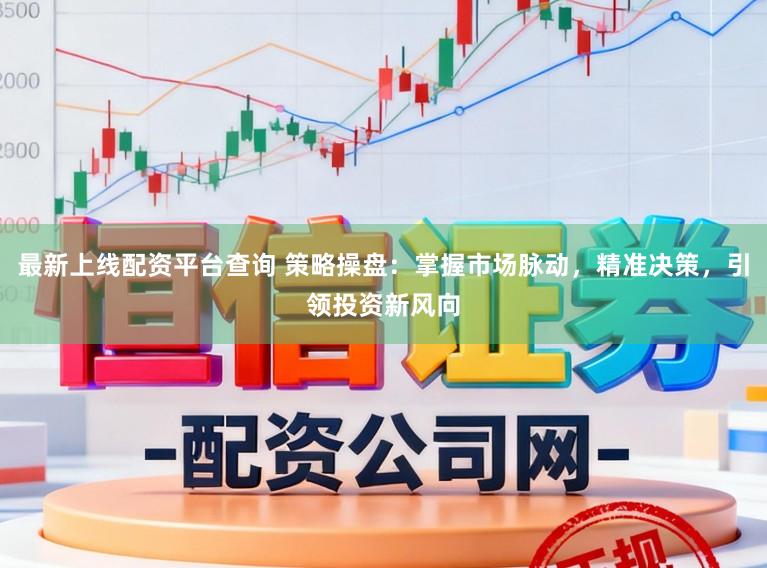 最新上线配资平台查询 策略操盘：掌握市场脉动，精准决策，引领投资新风向