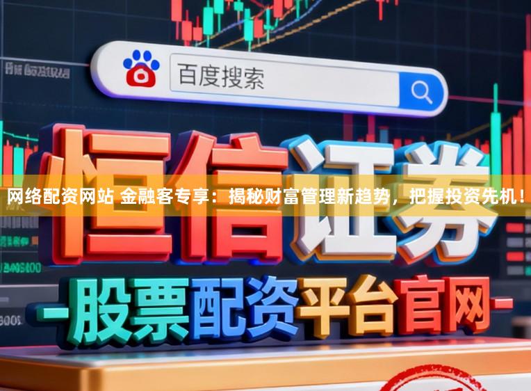 网络配资网站 金融客专享：揭秘财富管理新趋势，把握投资先机！