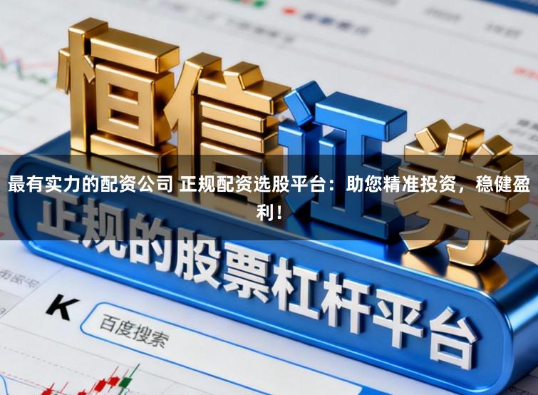 最有实力的配资公司 正规配资选股平台：助您精准投资，稳健盈利！