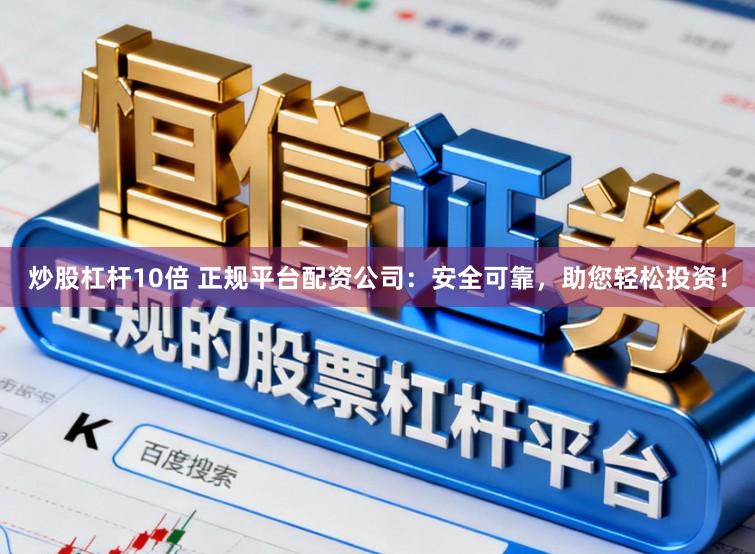 炒股杠杆10倍 正规平台配资公司：安全可靠，助您轻松投资！