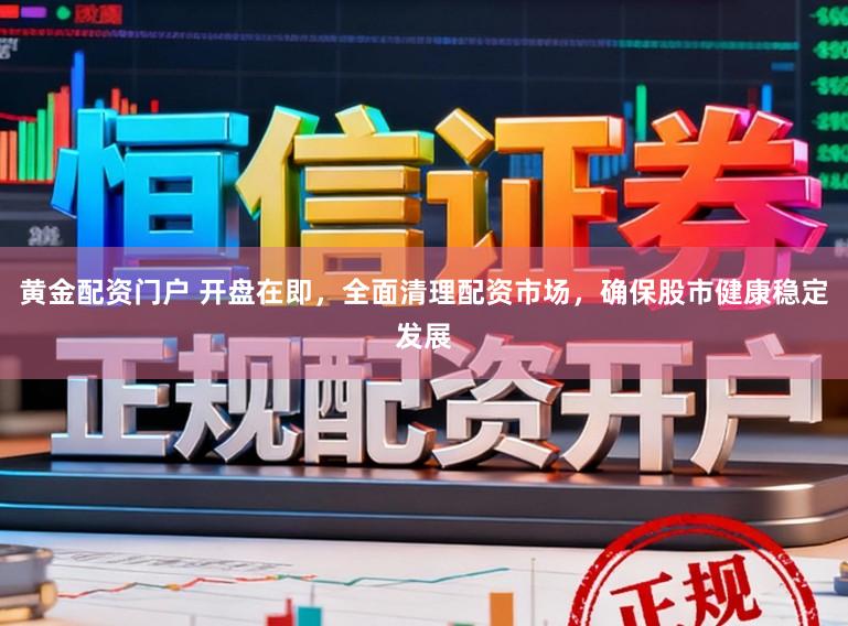 黄金配资门户 开盘在即，全面清理配资市场，确保股市健康稳定发展