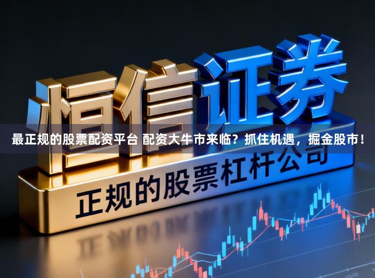 最正规的股票配资平台 配资大牛市来临？抓住机遇，掘金股市！