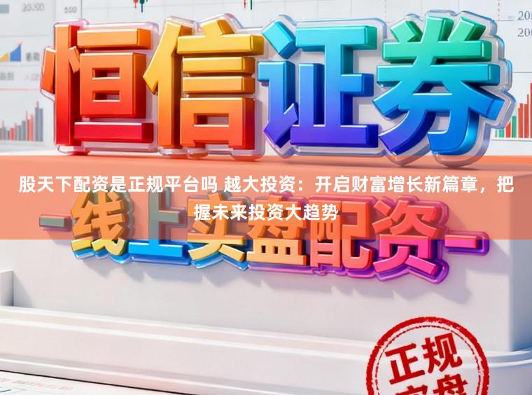 股天下配资是正规平台吗 越大投资：开启财富增长新篇章，把握未来投资大趋势