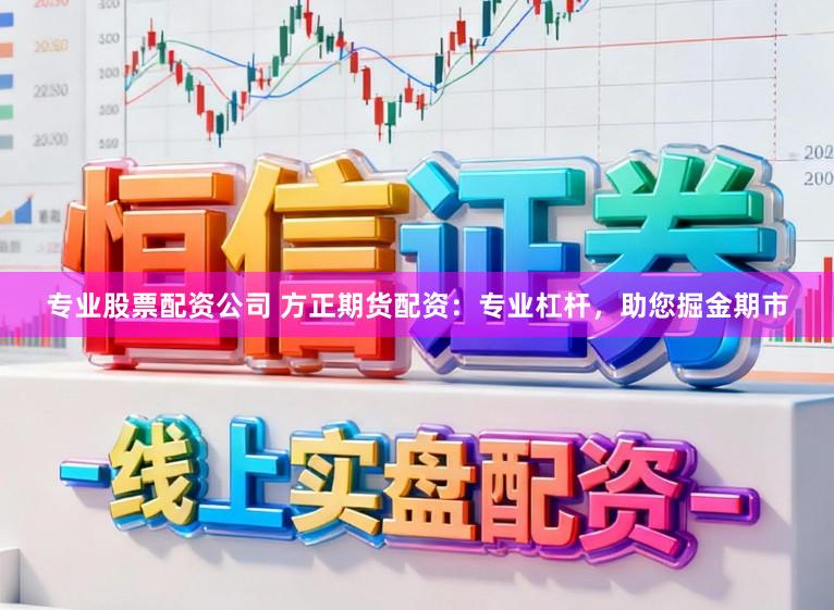 专业股票配资公司 方正期货配资：专业杠杆，助您掘金期市