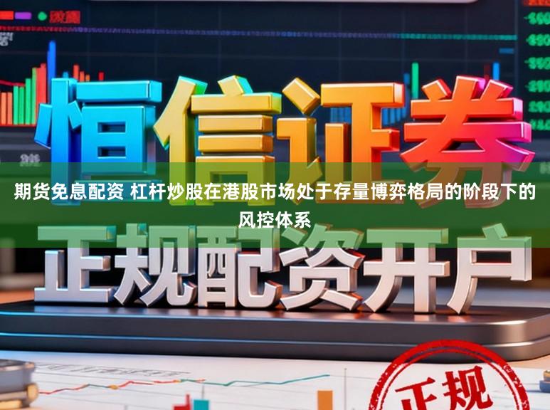 期货免息配资 杠杆炒股在港股市场处于存量博弈格局的阶段下的风控体系