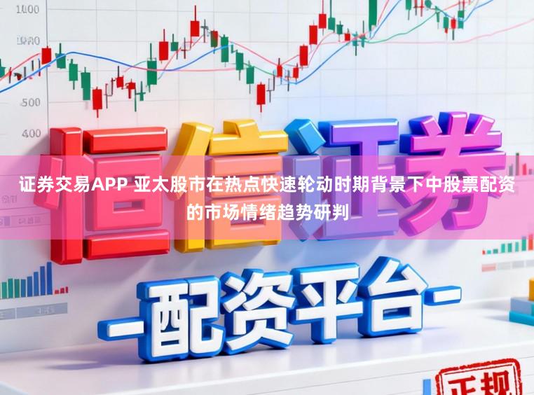 证券交易APP 亚太股市在热点快速轮动时期背景下中股票配资的市场情绪趋势研判