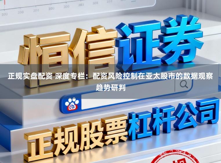 正规实盘配资 深度专栏：配资风险控制在亚太股市的数据观察趋势研判