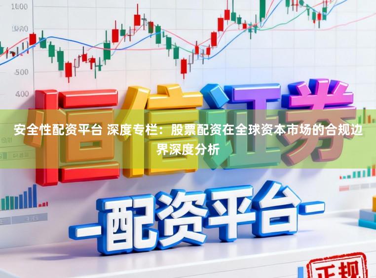 安全性配资平台 深度专栏：股票配资在全球资本市场的合规边界深度分析