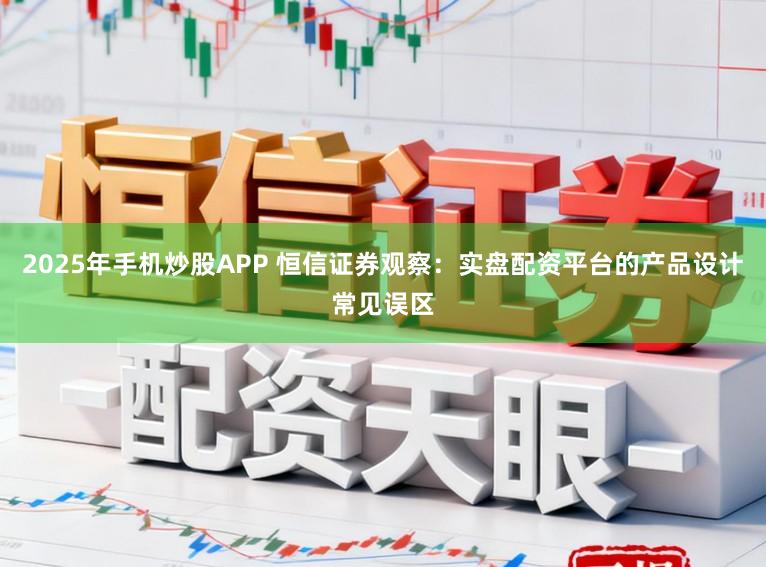 2025年手机炒股APP 恒信证券观察：实盘配资平台的产品设计常见误区