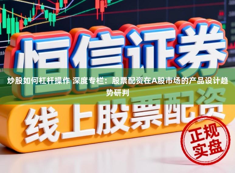 炒股如何杠杆操作 深度专栏：股票配资在A股市场的产品设计趋势研判