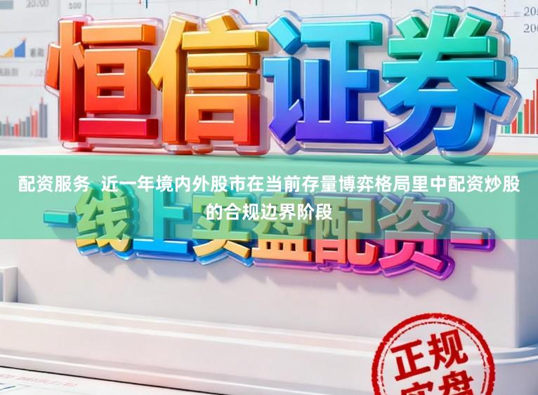 配资服务  近一年境内外股市在当前存量博弈格局里中配资炒股的合规边界阶段