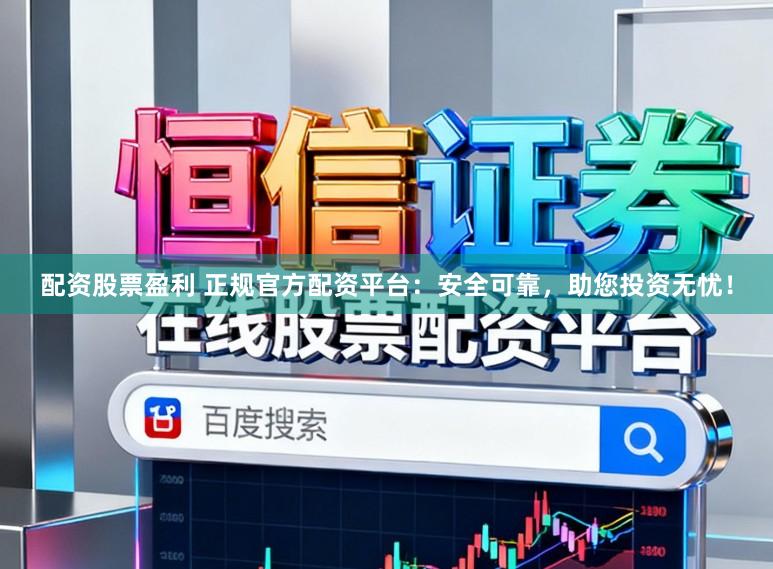 配资股票盈利 正规官方配资平台：安全可靠，助您投资无忧！