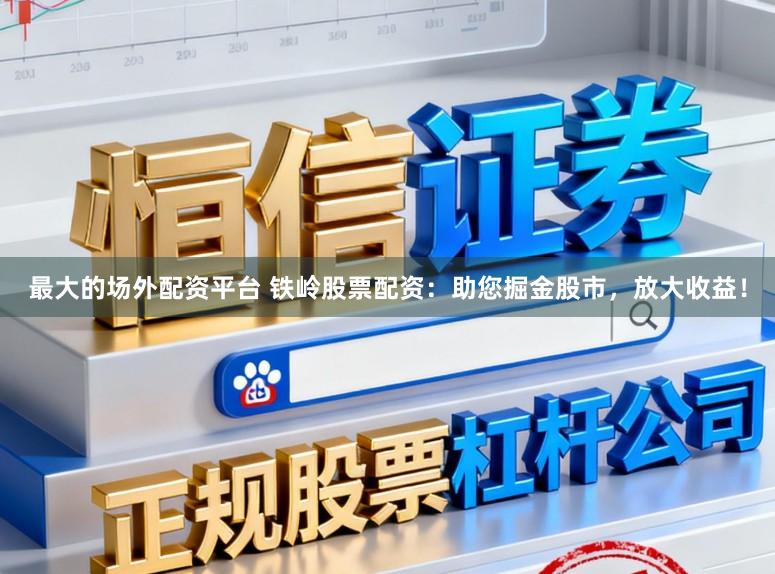 最大的场外配资平台 铁岭股票配资：助您掘金股市，放大收益！