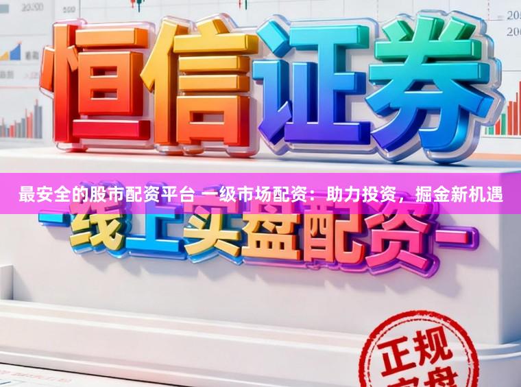 最安全的股市配资平台 一级市场配资：助力投资，掘金新机遇