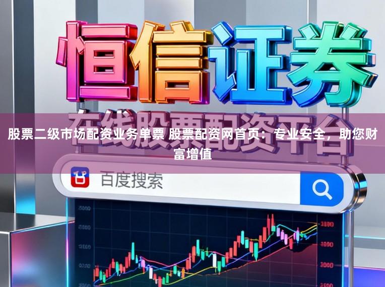 股票二级市场配资业务单票 股票配资网首页：专业安全，助您财富增值