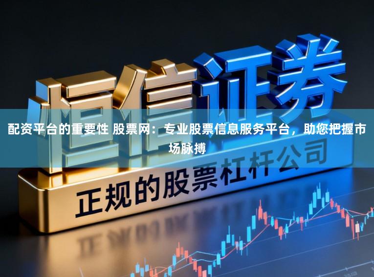 配资平台的重要性 股票网：专业股票信息服务平台，助您把握市场脉搏