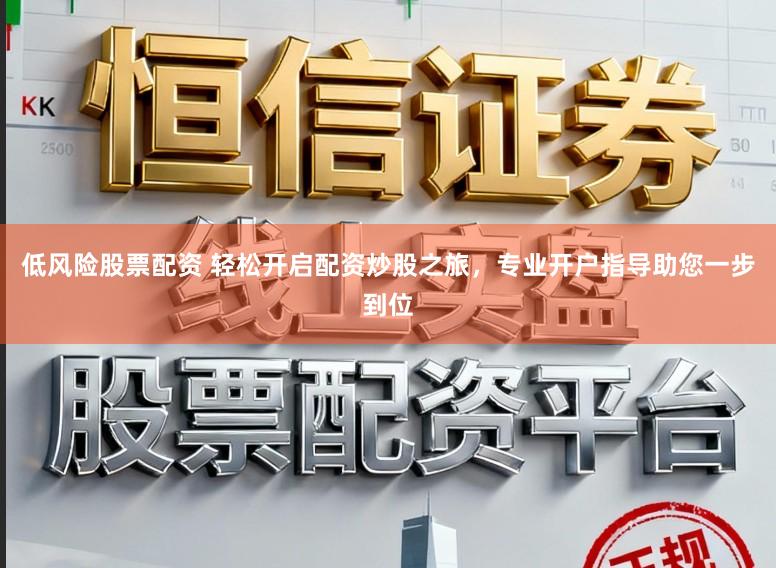 低风险股票配资 轻松开启配资炒股之旅，专业开户指导助您一步到位
