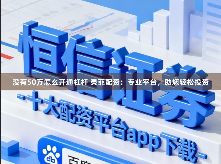 没有50万怎么开通杠杆 灵菲配资：专业平台，助您轻松投资