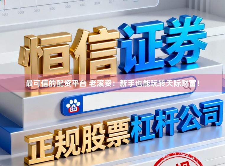 最可信的配资平台 老滚资：新手也能玩转天际财富！