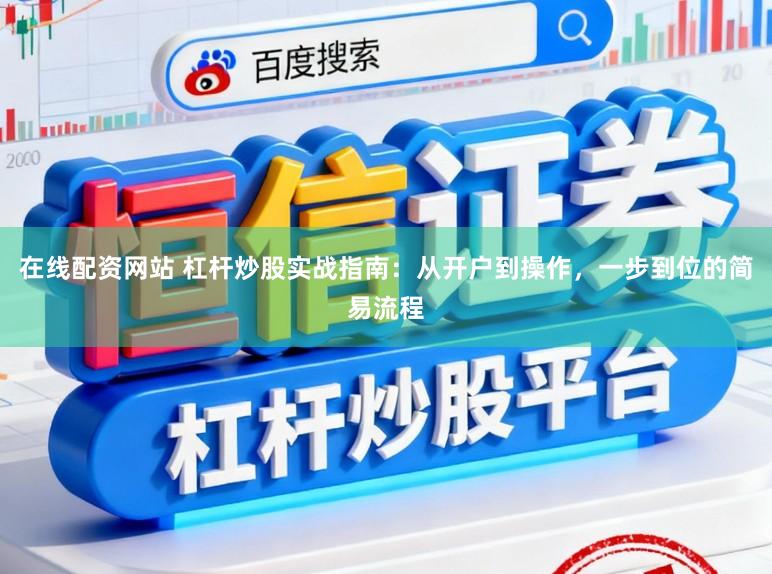 在线配资网站 杠杆炒股实战指南：从开户到操作，一步到位的简易流程