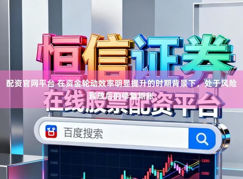 配资官网平台 在资金轮动效率明显提升的时期背景下，处于风险释放后的修复期账